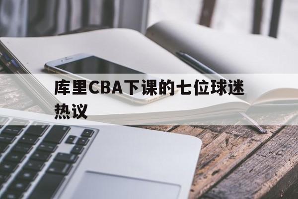 库里CBA下课的七位球迷热议的简单介绍